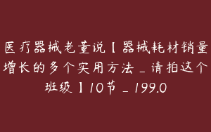 医疗器械老董说【器械耗材销量增长的多个实用方法_请拍这个班级】10节_199.0