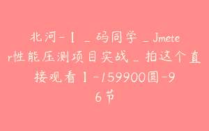 北河-【_码同学_Jmeter性能压测项目实战_拍这个直接观看】-159900圆-96节