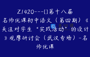 Z1420---[]第十八届名师优课初中语文（第四期）《关注对学生“实践活动”的设计》观摩研讨会（武汉专场）-名师优课