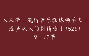 人人讲_流行声乐教练杨草飞【混声从入门到精通】152619_12节