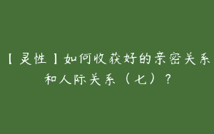 【灵性】如何收获好的亲密关系和人际关系（七）？