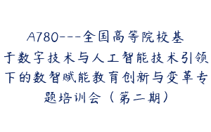 A780—全国高等院校基于数字技术与人工智能技术引领下的数智赋能教育创新与变革专题培训会（第二期）