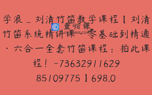 学浪_刘清竹笛教学课程【刘清竹笛系统精讲课·零基础到精通·六合一全套竹笛课程：拍此课程！-7363291162985109775】698.0圆158节