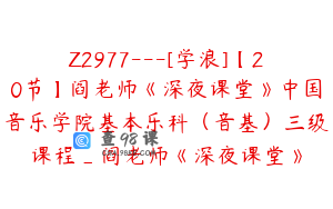 Z2977---[学浪]【20节】阎老师《深夜课堂》中国音乐学院基本乐科（音基）三级课程_阎老师《深夜课堂》
