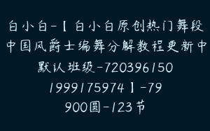 白小白-【白小白原创热门舞段中国风爵士编舞分解教程更新中默认班级-7203961501999175974】-79900圆-123节