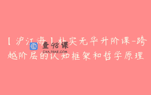 【沪江海】朴实无华升阶课-跨越阶层的认知框架和哲学原理