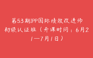 第53期IPP国际绩效改进师初级认证班（开课时间：6月21—7月1日）