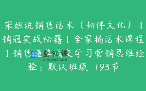 宋姐说销售话术（韧伴文化）【销冠实战秘籍【全家桶话术课程】销售逼单成交学习营销思维经验：默认班级-193节