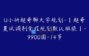 U小研超哥聊大学规划-【超哥复试调剂全程规划默认班级】-9900圆-14节
