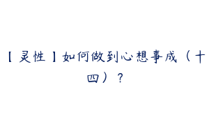 【灵性】如何做到心想事成（十四）？