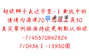 超级辩手表达学堂-【黄执中的情绪沟通课20个思维工具30真实案例推演持续更新默认班级-7145370842824710436】-13930圆-28节