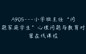 A905---小学班主任“问题家庭学生”心理问题与教育对策在线课程