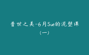 普世之美-6月Sue的泥塑课(一)