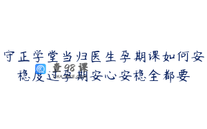 守正学堂当归医生孕期课如何安稳度过孕期安心安稳全都要