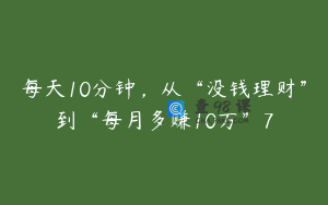 每天10分钟，从“没钱理财”到“每月多赚10万”7
