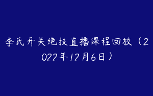 李氏开关绝技直播课程回放（2022年12月6日）