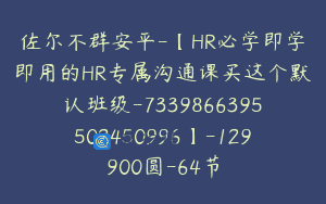 佐尔不群安平-【HR必学即学即用的HR专属沟通课买这个默认班级-7339866395502450996】-129900圆-64节