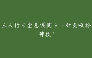 三人行《全息调衡》—针灸吸粉神技！