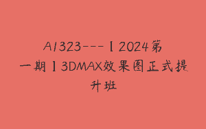 A1323—【2024第一期】3DMAX效果图正式提升班