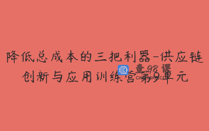 降低总成本的三把利器-供应链创新与应用训练营第9单元