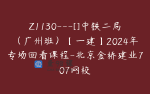 Z1130—[]中铁二局（广州班）【一建】2024年专场回看课程-北京金桥建业707网校