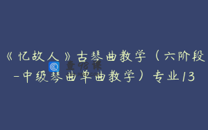 《忆故人》古琴曲教学（六阶段-中级琴曲单曲教学）专业13