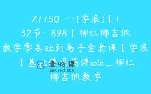 Z1150—[学浪]【132节-￥898】柳红椰吉他教学零基础到高手全套课【学浪】基础弹唱指弹solo_柳红椰吉他教学