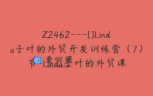 Z2462---[]Linda子叶的外贸开发训练营（7）节-Linda子叶的外贸课
