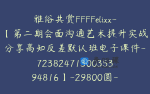 雅俗共赏FFFFelixx-【第二期会面沟通艺术提升实战分享高知反差默认班电子课件-7238247130035394816】-29800圆-9节