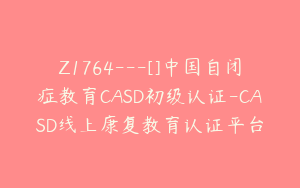 Z1764---[]中国自闭症教育CASD初级认证-CASD线上康复教育认证平台