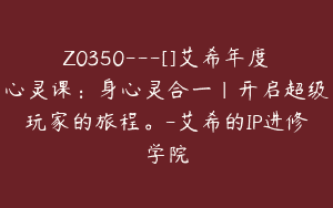 Z0350---[]艾希年度心灵课：身心灵合一｜开启超级玩家的旅程。-艾希的IP进修学院