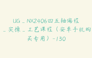 UG_NX2406四五轴编程_实操_工艺课程（安卓手机购买专用）-130