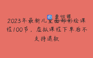 2023年最新儿童面部彩绘课程100节，虚拟课程下单后不支持退款