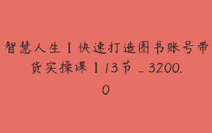 智慧人生【快速打造图书账号带货实操课】13节_3200.0