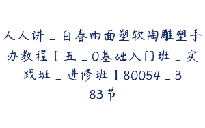 人人讲_白春雨面塑软陶雕塑手办教程【五_0基础入门班_实践班_进修班】80054_383节