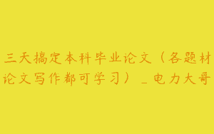 三天搞定本科毕业论文（各题材论文写作都可学习）_电力大哥