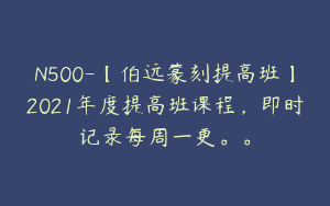 N500-【伯远篆刻提高班】2021年度提高班课程，即时记录每周一更。。
