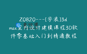 Z0820---[学浪]3dmax室内设计建模课程3D软件零基础入门到精通教程
