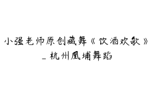 小强老师原创藏舞《饮酒欢歌》_杭州凰埔舞蹈