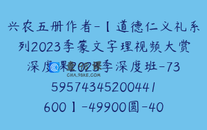 兴农五册作者-【道德仁义礼系列2023季篆文字理视频大赏深度课2023季深度班-7359574345200441600】-49900圆-40节