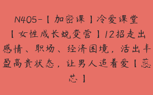 N405-【加密课】冷爱课堂【女性成长蜕变营】12招走出感情、职场、经济困境，活出丰盈高贵状态，让男人追着爱【蕊芯】