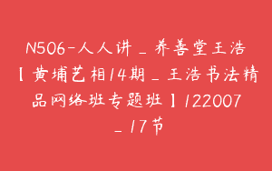 N506-人人讲_养善堂王浩【黄埔艺相14期_王浩书法精品网络班专题班】122007_17节