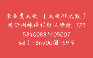 朱亚昆太极-【太极48式散手精讲训练课程默认班级-7235840089140500748】-36900圆-69节
