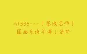 A1335—【墨池名师】国画系统年课丨进阶