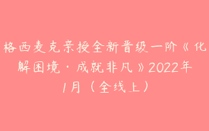 格西麦克亲授全新晋级一阶《化解困境·成就非凡》2022年1月（全线上）