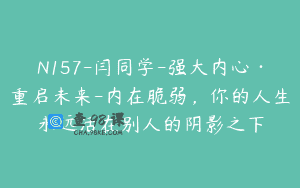 N157-闫同学-强大内心·重启未来-内在脆弱，你的人生永远活在别人的阴影之下