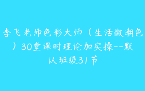 李飞老师色彩大师（生活微潮色）30堂课时理论加实操--默认班级31节