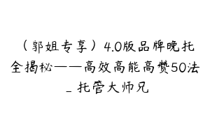 （郭姐专享）4.0版品牌晚托全揭秘——高效高能高赞50法_托管大师兄