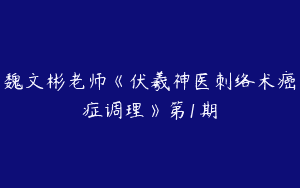 魏文彬老师《伏羲神医刺络术癌症调理》第1期