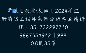 学浪_钛金太阳【2024年注册消防工程师案例分析考点精讲课：85-7222977109667354932】9980.0圆85节